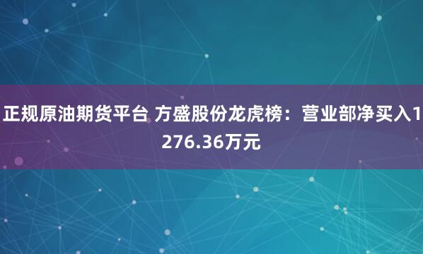 正规原油期货平台 方盛股份龙虎榜：营业部净买入1276.36万元