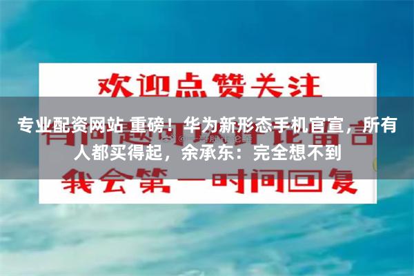 专业配资网站 重磅！华为新形态手机官宣，所有人都买得起，余承东：完全想不到