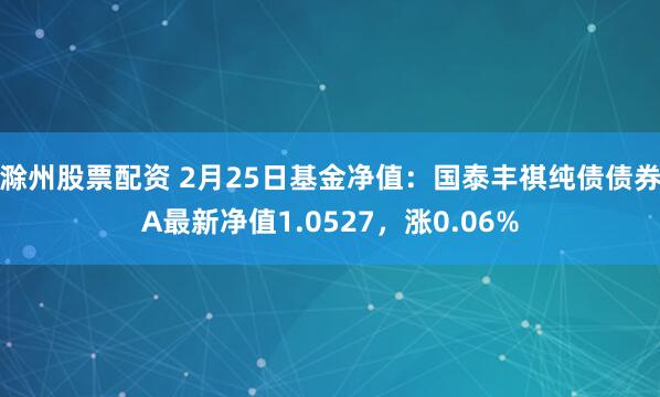 滁州股票配资 2月25日基金净值：国泰丰祺纯债债券A最新净值1.0527，涨0.06%