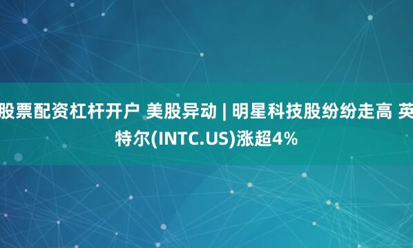 股票配资杠杆开户 美股异动 | 明星科技股纷纷走高 英特尔(INTC.US)涨超4%