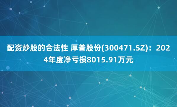 配资炒股的合法性 厚普股份(300471.SZ)：2024年度净亏损8015.91万元