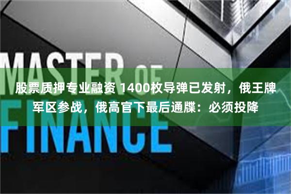 股票质押专业融资 1400枚导弹已发射，俄王牌军区参战，俄高官下最后通牒：必须投降