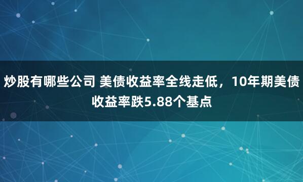 炒股有哪些公司 美债收益率全线走低，10年期美债收益率跌5.88个基点