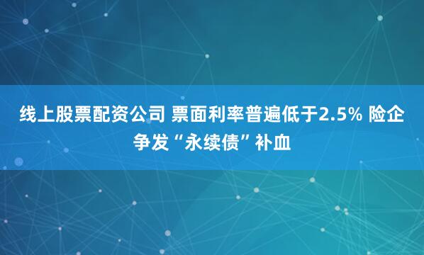 线上股票配资公司 票面利率普遍低于2.5% 险企争发“永续债”补血