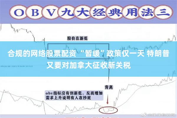 合规的网络股票配资 “暂缓”政策仅一天 特朗普又要对加拿大征收新关税