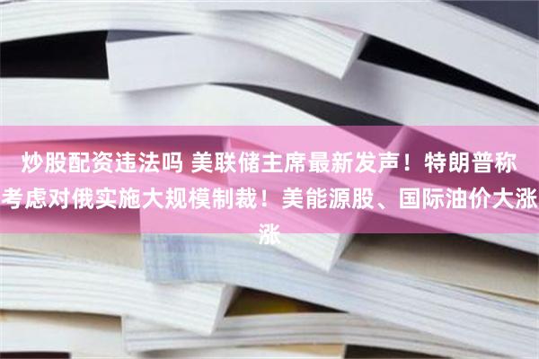 炒股配资违法吗 美联储主席最新发声！特朗普称考虑对俄实施大规模制裁！美能源股、国际油价大涨