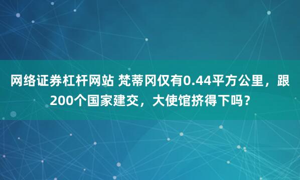 网络证券杠杆网站 梵蒂冈仅有0.44平方公里，跟200个国家建交，大使馆挤得下吗？