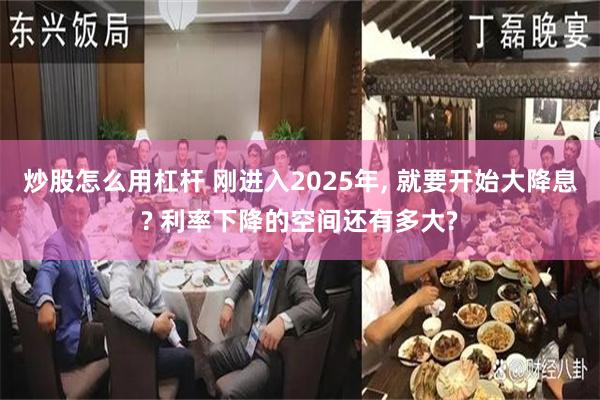 炒股怎么用杠杆 刚进入2025年, 就要开始大降息? 利率下降的空间还有多大?