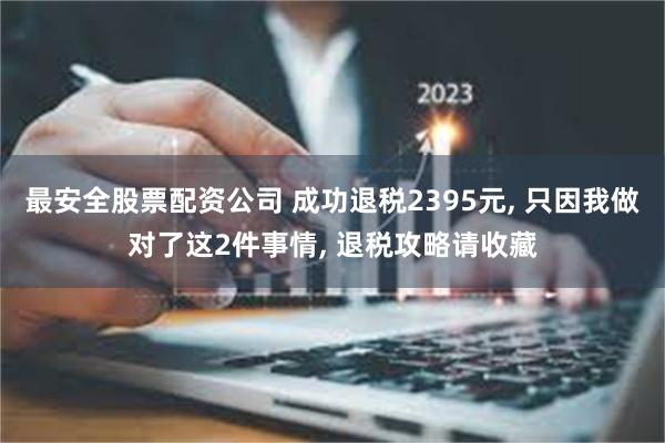 最安全股票配资公司 成功退税2395元, 只因我做对了这2件事情, 退税攻略请收藏