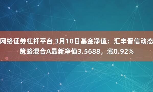 网络证劵杠杆平台 3月10日基金净值：汇丰晋信动态策略混合A最新净值3.5688，涨0.92%