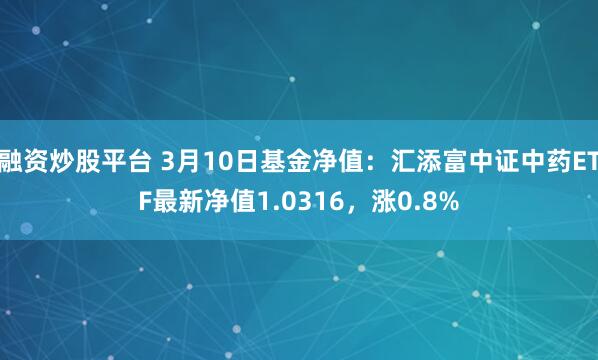 融资炒股平台 3月10日基金净值：汇添富中证中药ETF最新净值1.0316，涨0.8%