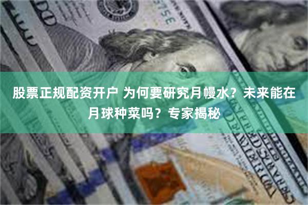 股票正规配资开户 为何要研究月幔水？未来能在月球种菜吗？专家揭秘