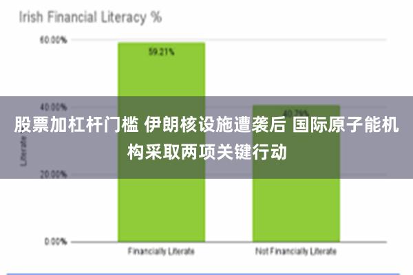 股票加杠杆门槛 伊朗核设施遭袭后 国际原子能机构采取两项关键行动